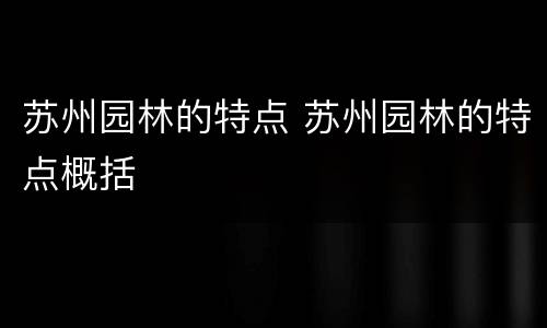 苏州园林的特点 苏州园林的特点概括