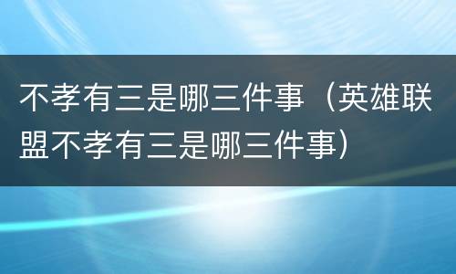 不孝有三是哪三件事（英雄联盟不孝有三是哪三件事）
