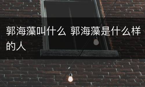 郭海藻叫什么 郭海藻是什么样的人