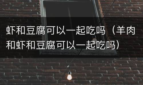 虾和豆腐可以一起吃吗（羊肉和虾和豆腐可以一起吃吗）
