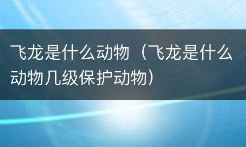 飞龙是什么动物（飞龙是什么动物几级保护动物）