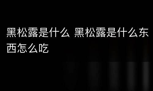 黑松露是什么 黑松露是什么东西怎么吃