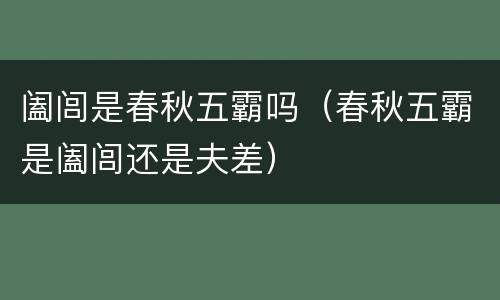 阖闾是春秋五霸吗（春秋五霸是阖闾还是夫差）