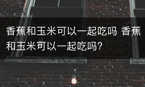 香蕉和玉米可以一起吃吗 香蕉和玉米可以一起吃吗?
