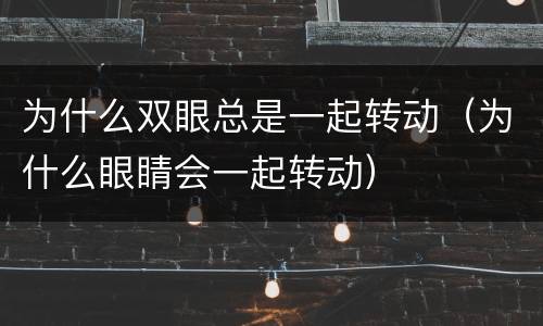为什么双眼总是一起转动（为什么眼睛会一起转动）