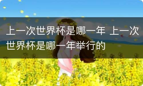 上一次世界杯是哪一年 上一次世界杯是哪一年举行的