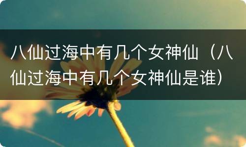 八仙过海中有几个女神仙（八仙过海中有几个女神仙是谁）