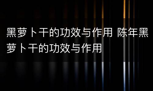 黑萝卜干的功效与作用 陈年黑萝卜干的功效与作用