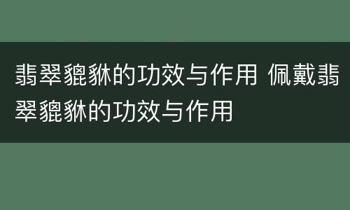翡翠貔貅的功效与作用 佩戴翡翠貔貅的功效与作用