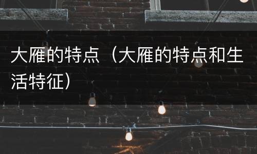 大雁的特点（大雁的特点和生活特征）