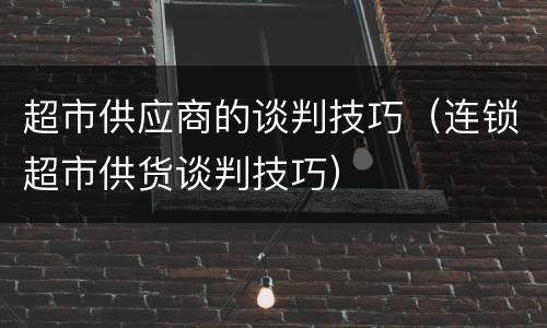 超市供应商的谈判技巧（连锁超市供货谈判技巧）