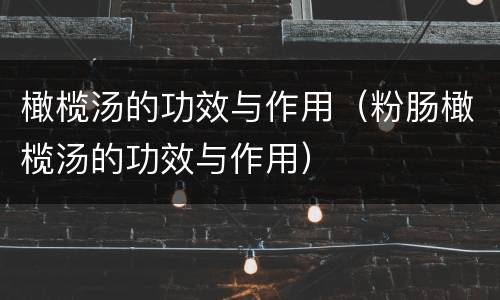 橄榄汤的功效与作用（粉肠橄榄汤的功效与作用）