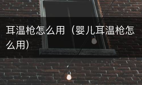 耳温枪怎么用（婴儿耳温枪怎么用）