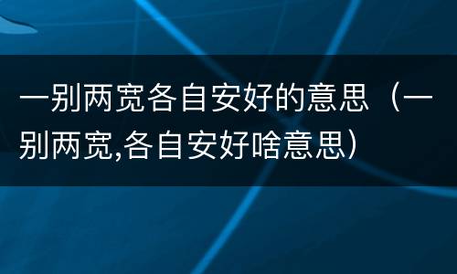 一别两宽各自安好的意思（一别两宽,各自安好啥意思）