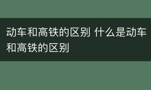 动车和高铁的区别 什么是动车和高铁的区别
