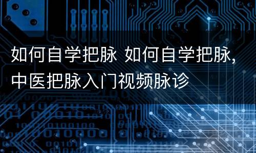 如何自学把脉 如何自学把脉,中医把脉入门视频脉诊
