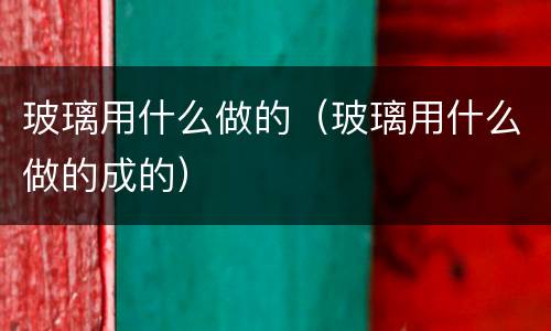 玻璃用什么做的（玻璃用什么做的成的）