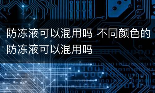 防冻液可以混用吗 不同颜色的防冻液可以混用吗