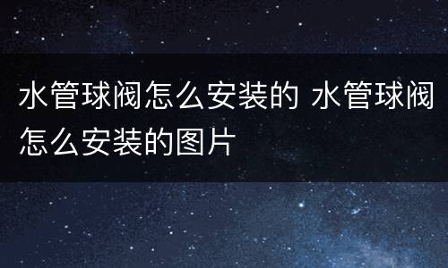 水管球阀怎么安装的 水管球阀怎么安装的图片
