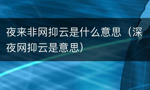 夜来非网抑云是什么意思（深夜网抑云是意思）