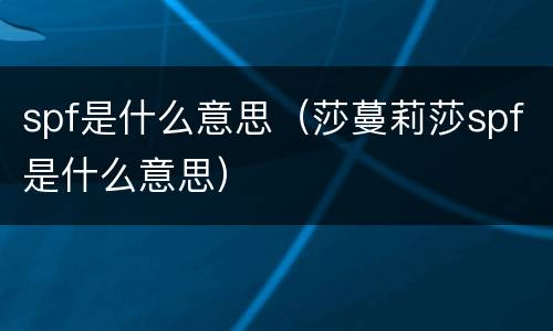 spf是什么意思（莎蔓莉莎spf是什么意思）
