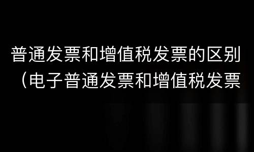 普通发票和增值税发票的区别（电子普通发票和增值税发票的区别）