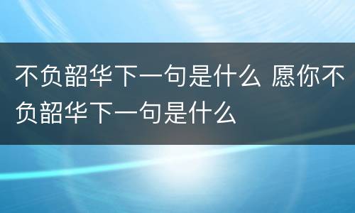 不负韶华下一句是什么 愿你不负韶华下一句是什么