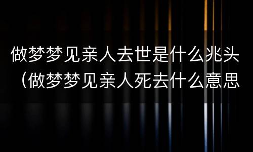 做梦梦见亲人去世是什么兆头（做梦梦见亲人死去什么意思）