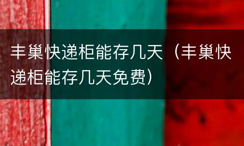 丰巢快递柜能存几天（丰巢快递柜能存几天免费）