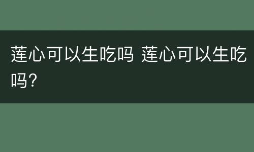 莲心可以生吃吗 莲心可以生吃吗?