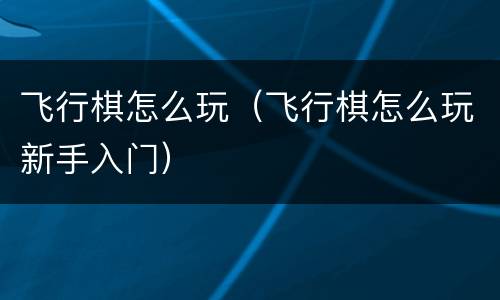 飞行棋怎么玩（飞行棋怎么玩新手入门）