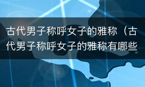 古代男子称呼女子的雅称（古代男子称呼女子的雅称有哪些）