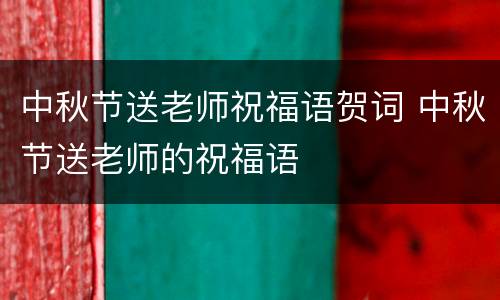 中秋节送老师祝福语贺词 中秋节送老师的祝福语