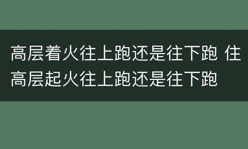 高层着火往上跑还是往下跑 住高层起火往上跑还是往下跑