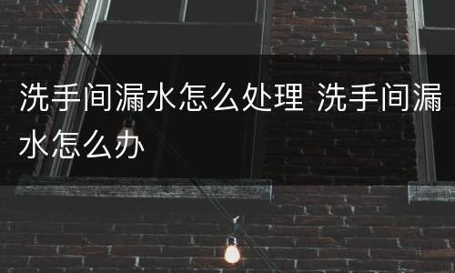 洗手间漏水怎么处理 洗手间漏水怎么办