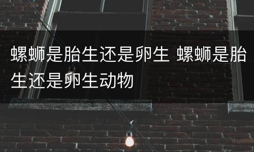 螺蛳是胎生还是卵生 螺蛳是胎生还是卵生动物