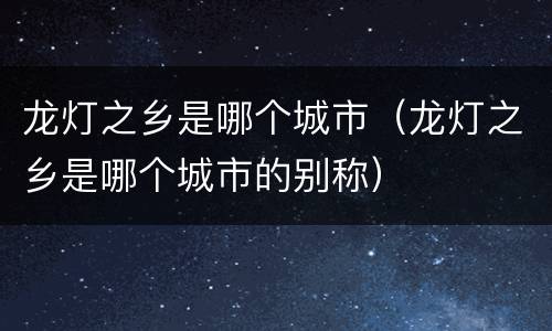 龙灯之乡是哪个城市（龙灯之乡是哪个城市的别称）