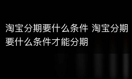 淘宝分期要什么条件 淘宝分期要什么条件才能分期