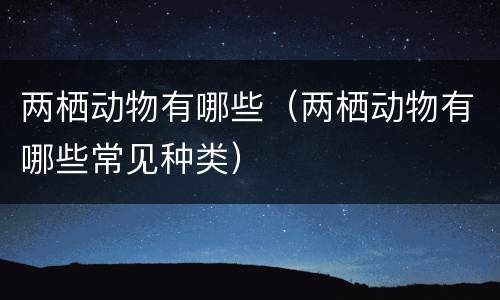 两栖动物有哪些（两栖动物有哪些常见种类）