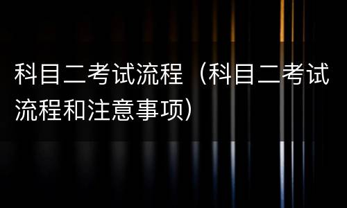 科目二考试流程（科目二考试流程和注意事项）