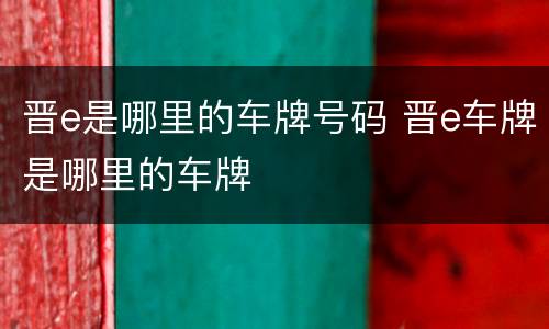 晋e是哪里的车牌号码 晋e车牌是哪里的车牌