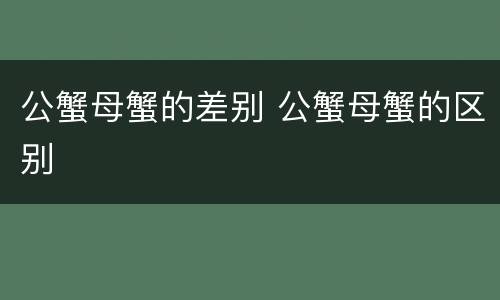 公蟹母蟹的差别 公蟹母蟹的区别