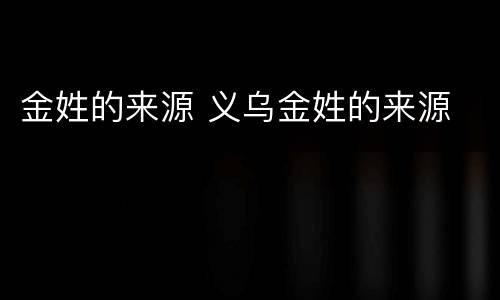 金姓的来源 义乌金姓的来源