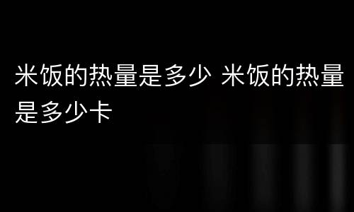 米饭的热量是多少 米饭的热量是多少卡