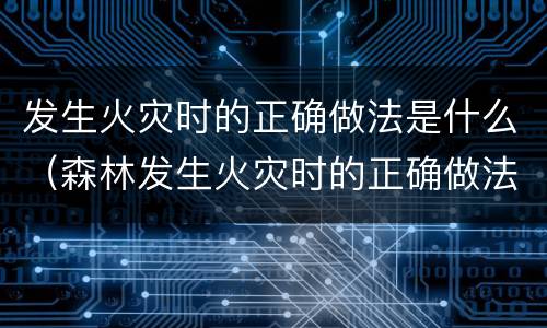 发生火灾时的正确做法是什么（森林发生火灾时的正确做法是什么）