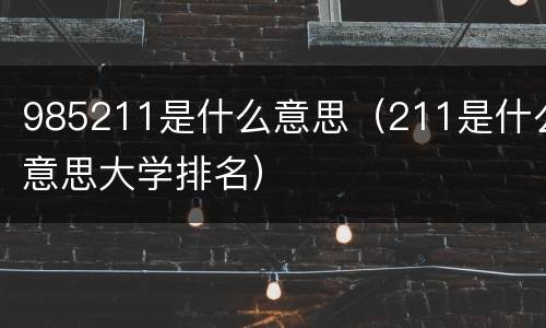 985211是什么意思（211是什么意思大学排名）
