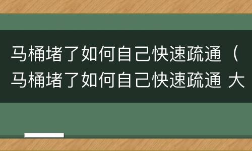 马桶堵了如何自己快速疏通（马桶堵了如何自己快速疏通 大便）