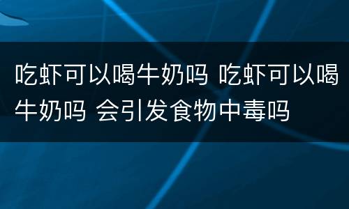 吃虾可以喝牛奶吗 吃虾可以喝牛奶吗 会引发食物中毒吗
