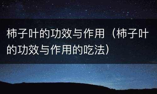 柿子叶的功效与作用（柿子叶的功效与作用的吃法）