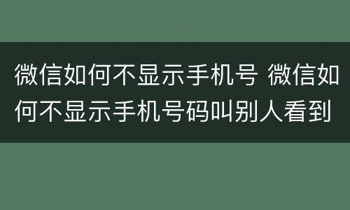 微信如何不显示手机号 微信如何不显示手机号码叫别人看到